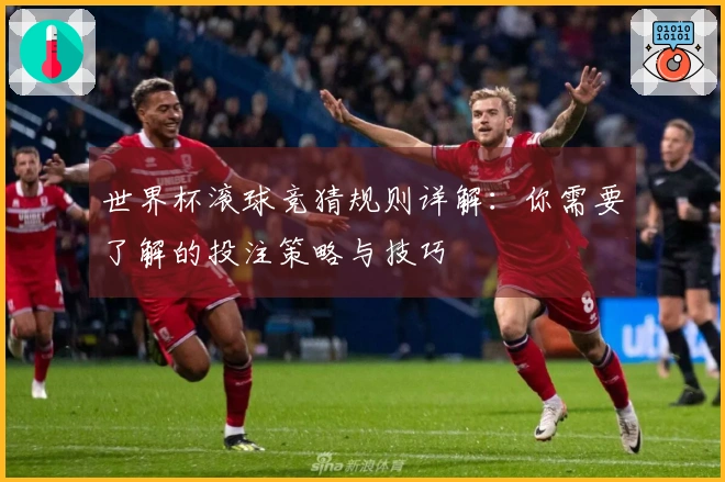 世界杯滚球竞猜规则详解：你需要了解的投注策略与技巧