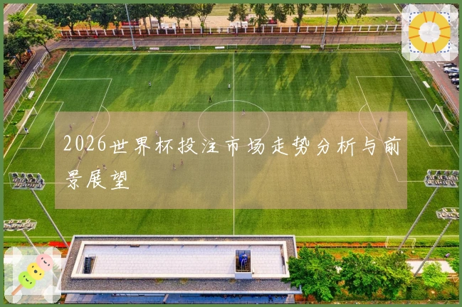 2026世界杯投注市场走势分析与前景展望
