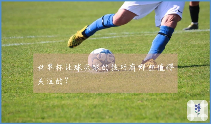 世界杯让球买球的技巧有哪些值得关注的？