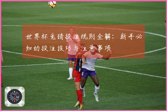 世界杯竞猜投注规则全解：新手必知的投注技巧与注意事项