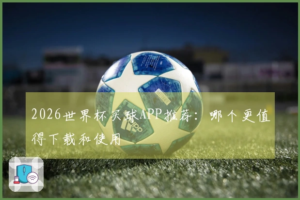 2026世界杯买球APP推荐：哪个更值得下载和使用
