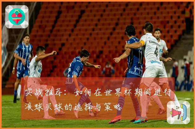 实战推荐：如何在世界杯期间进行滚球买球的选择与策略