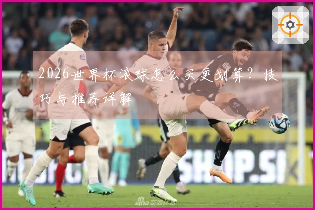 2026世界杯滚球怎么买更划算？技巧与推荐详解