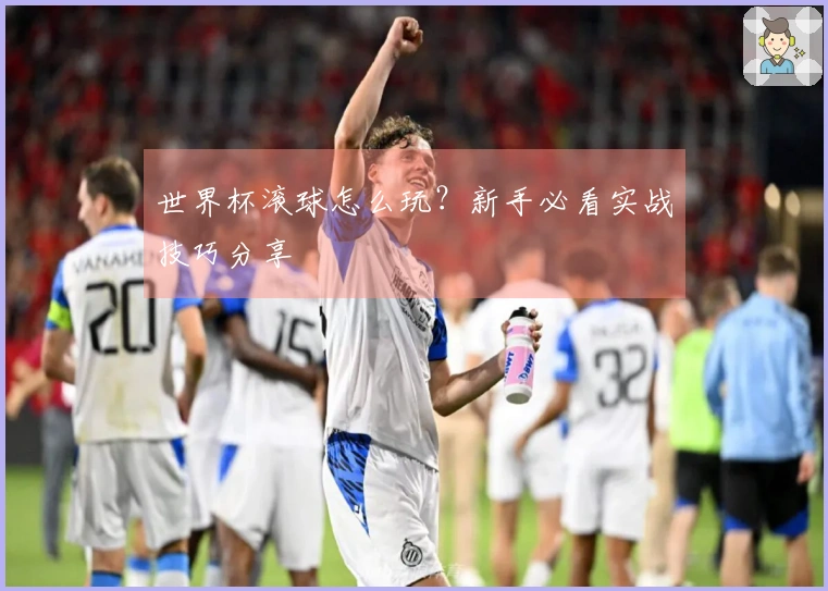 世界杯滚球怎么玩？新手必看实战技巧分享