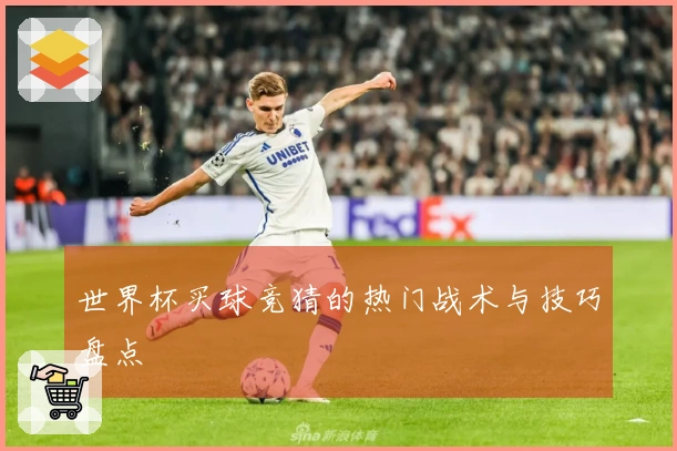 世界杯买球竞猜的热门战术与技巧盘点