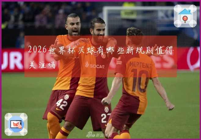 2026世界杯买球有哪些新规则值得关注吗