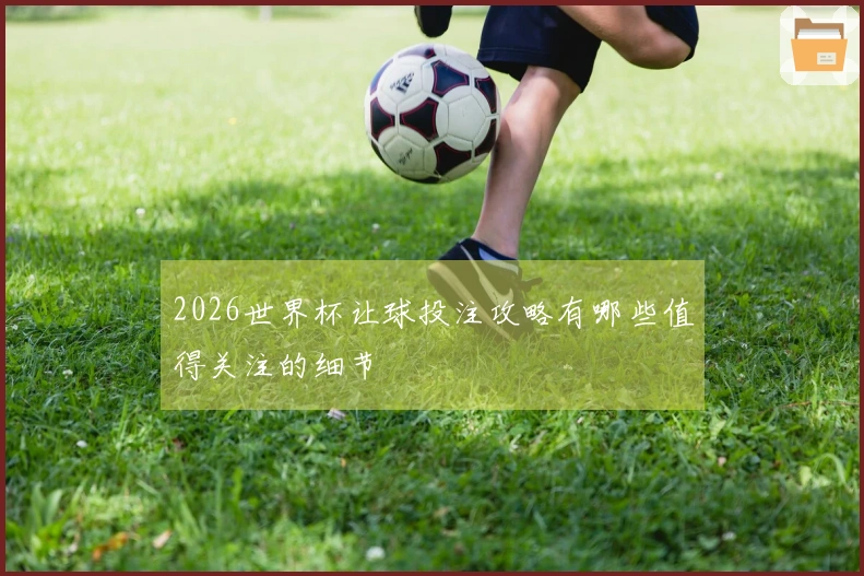 2026世界杯让球投注攻略有哪些值得关注的细节