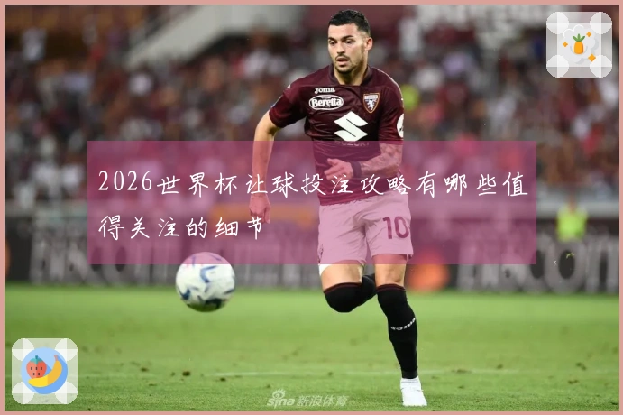 2026世界杯让球投注攻略有哪些值得关注的细节