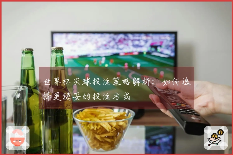 世界杯买球投注策略解析：如何选择更稳妥的投注方式