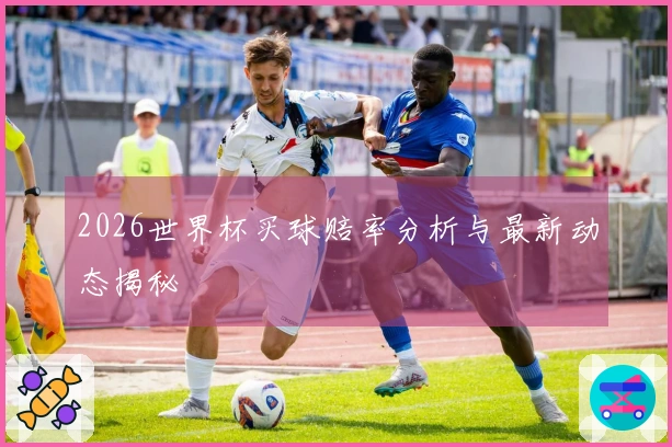 2026世界杯买球赔率分析与最新动态揭秘