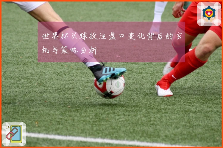 世界杯买球投注盘口变化背后的玄机与策略分析