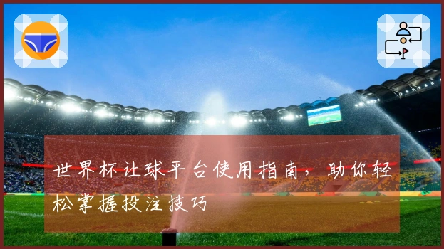 世界杯让球平台使用指南，助你轻松掌握投注技巧