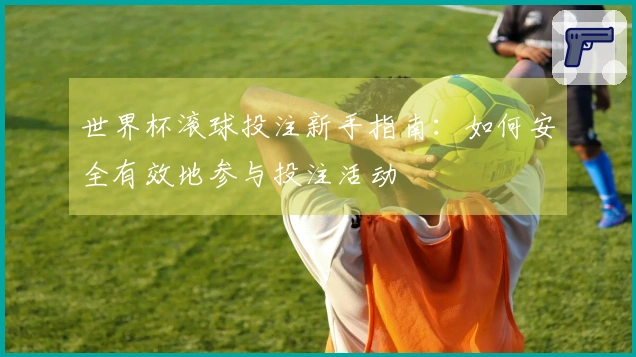 世界杯滚球投注新手指南：如何安全有效地参与投注活动