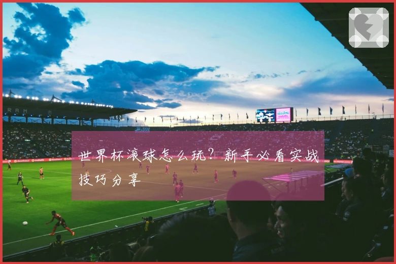 世界杯滚球怎么玩？新手必看实战技巧分享