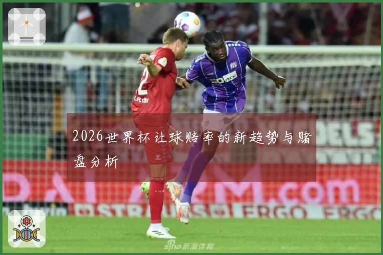 2026世界杯让球赔率的新趋势与赌盘分析