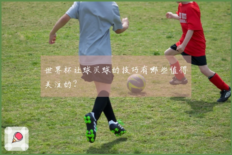 世界杯让球买球的技巧有哪些值得关注的？