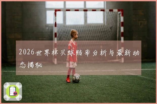 2026世界杯买球赔率分析与最新动态揭秘