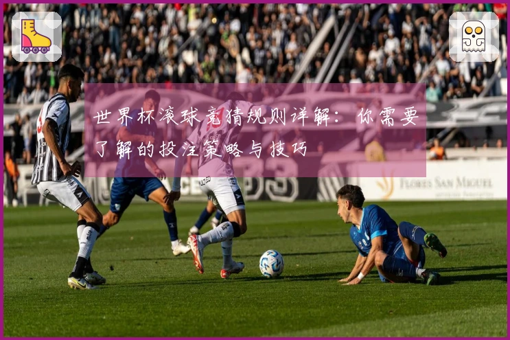 世界杯滚球竞猜规则详解：你需要了解的投注策略与技巧
