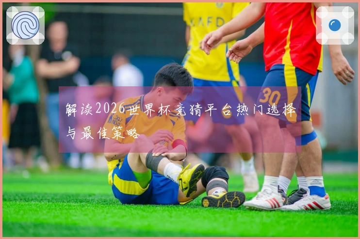 解读2026世界杯竞猜平台热门选择与最佳策略