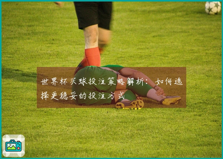 世界杯买球投注策略解析：如何选择更稳妥的投注方式