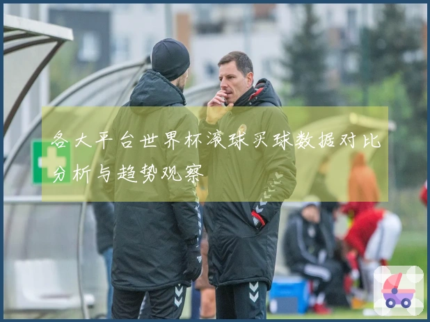 各大平台世界杯滚球买球数据对比分析与趋势观察