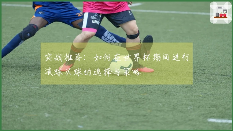 实战推荐：如何在世界杯期间进行滚球买球的选择与策略