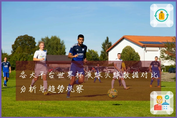 各大平台世界杯滚球买球数据对比分析与趋势观察