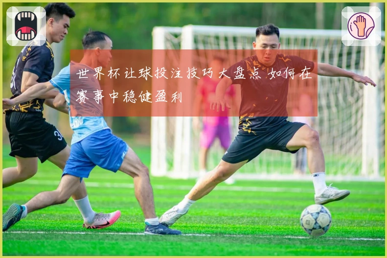世界杯让球投注技巧大盘点 如何在赛事中稳健盈利